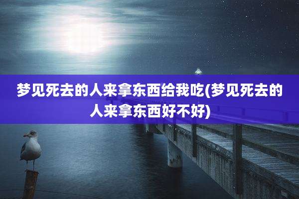 梦见死去的人来拿东西给我吃(梦见死去的人来拿东西好不好)
