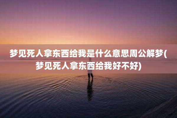 梦见死人拿东西给我是什么意思周公解梦(梦见死人拿东西给我好不好)