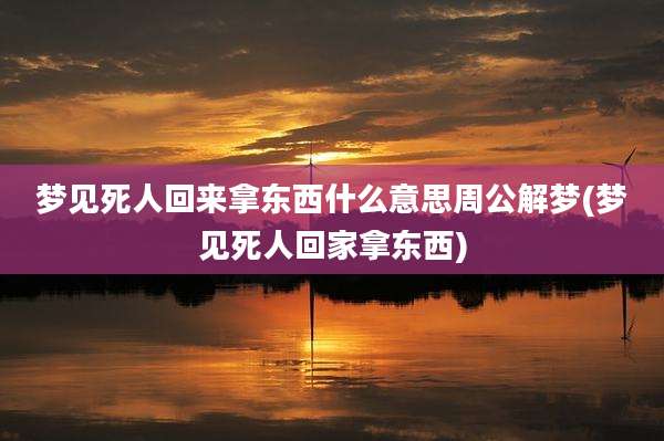 梦见死人回来拿东西什么意思周公解梦(梦见死人回家拿东西)
