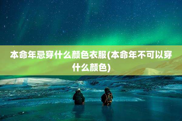 本命年忌穿什么颜色衣服(本命年不可以穿什么颜色)