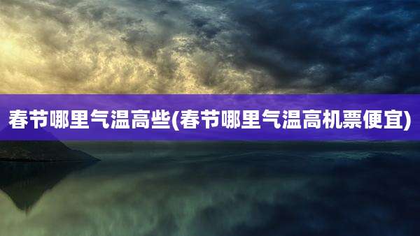 春节哪里气温高些(春节哪里气温高机票便宜)