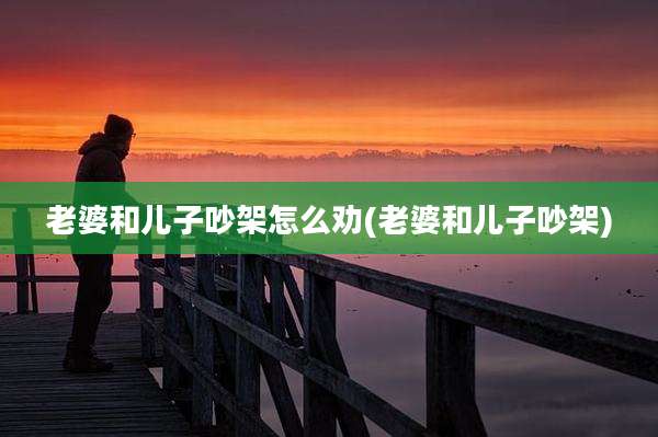 老婆和儿子吵架怎么劝(老婆和儿子吵架)