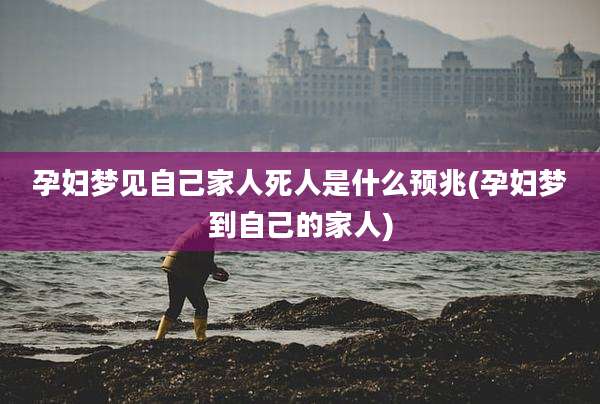 孕妇梦见自己家人死人是什么预兆(孕妇梦到自己的家人)