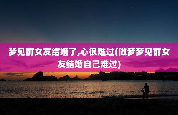 梦见前女友结婚了,心很难过(做梦梦见前女友结婚自己难过)