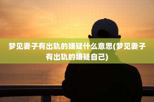 梦见妻子有出轨的嫌疑什么意思(梦见妻子有出轨的嫌疑自己)