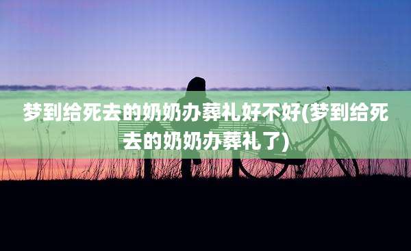梦到给死去的奶奶办葬礼好不好(梦到给死去的奶奶办葬礼了)