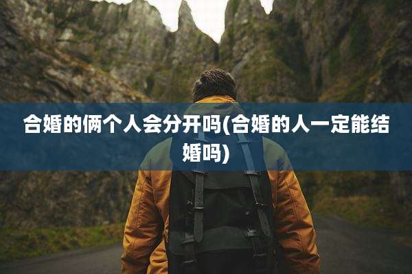 合婚的俩个人会分开吗(合婚的人一定能结婚吗)
