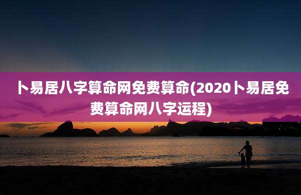 卜易居八字算命网免费算命(2020卜易居免费算命网八字运程)