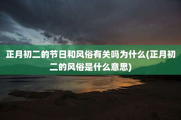 正月初二的节日和风俗有关吗为什么(正月初二的风俗是什么意思)