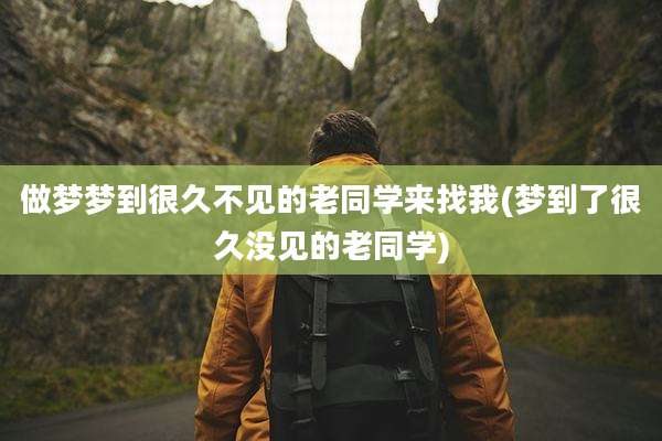 做梦梦到很久不见的老同学来找我(梦到了很久没见的老同学)