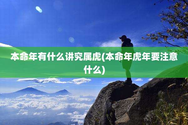 本命年有什么讲究属虎(本命年虎年要注意什么)