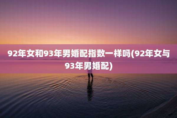 92年女和93年男婚配指数一样吗(92年女与93年男婚配)