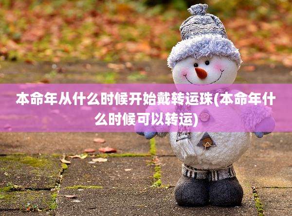 本命年从什么时候开始戴转运珠(本命年什么时候可以转运)