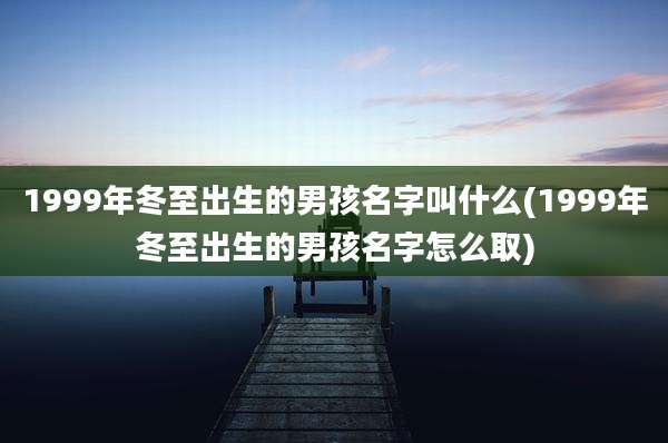 1999年冬至出生的男孩名字叫什么(1999年冬至出生的男孩名字怎么取)
