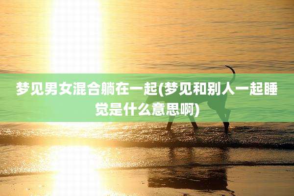 梦见男女混合躺在一起(梦见和别人一起睡觉是什么意思啊)