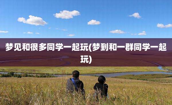 梦见和很多同学一起玩(梦到和一群同学一起玩)