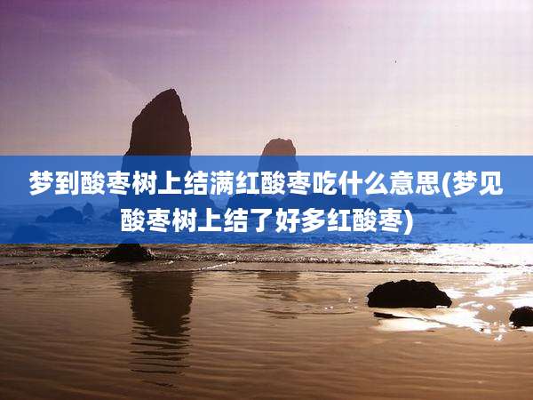 梦到酸枣树上结满红酸枣吃什么意思(梦见酸枣树上结了好多红酸枣)