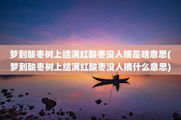 梦到酸枣树上结满红酸枣没人摘是啥意思(梦到酸枣树上结满红酸枣没人摘什么意思)
