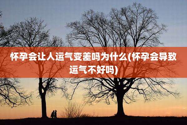 怀孕会让人运气变差吗为什么(怀孕会导致运气不好吗)
