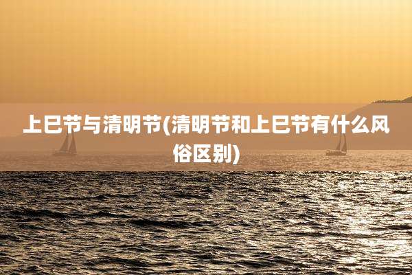 上巳节与清明节(清明节和上巳节有什么风俗区别)