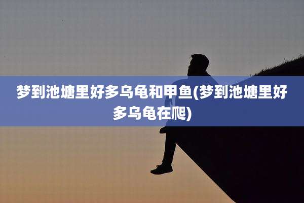 梦到池塘里好多乌龟和甲鱼(梦到池塘里好多乌龟在爬)