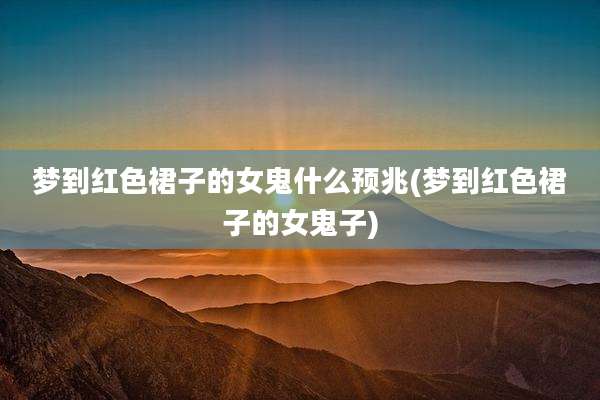 梦到红色裙子的女鬼什么预兆(梦到红色裙子的女鬼子)