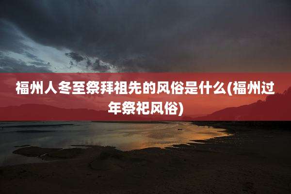 福州人冬至祭拜祖先的风俗是什么(福州过年祭祀风俗)