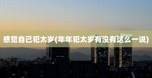 感觉自己犯太岁(年年犯太岁有没有这么一说)