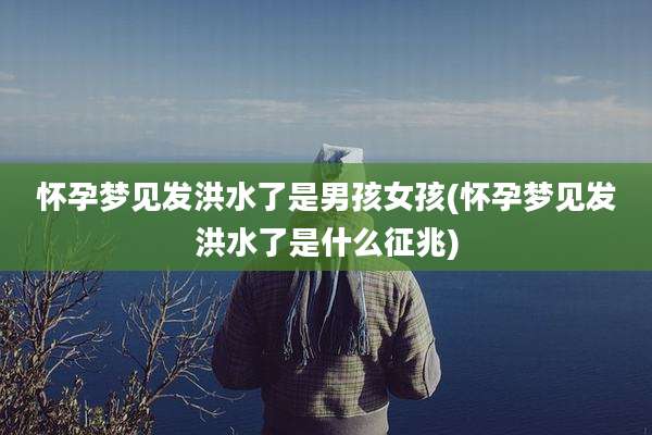 怀孕梦见发洪水了是男孩女孩(怀孕梦见发洪水了是什么征兆)