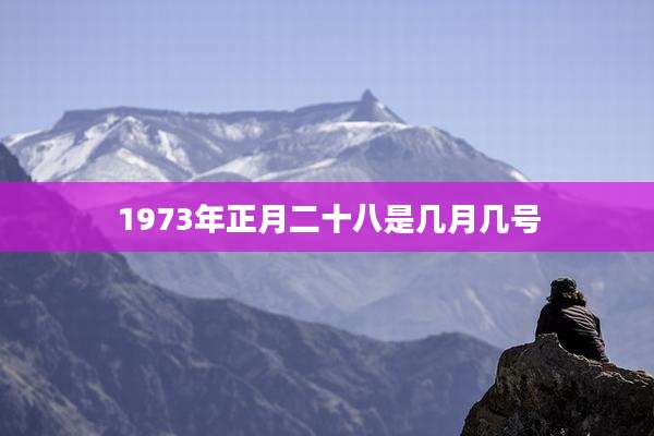 1973年正月二十八是几月几号