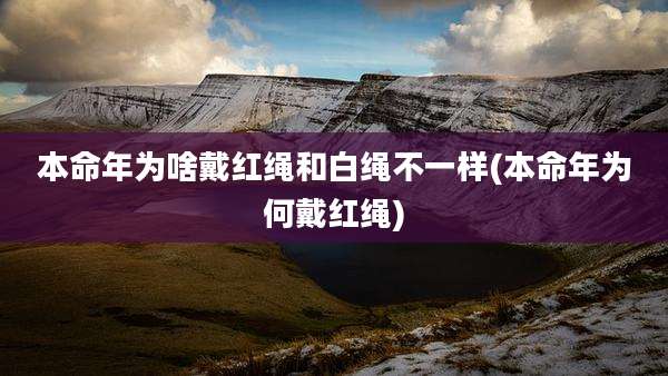 本命年为啥戴红绳和白绳不一样(本命年为何戴红绳)