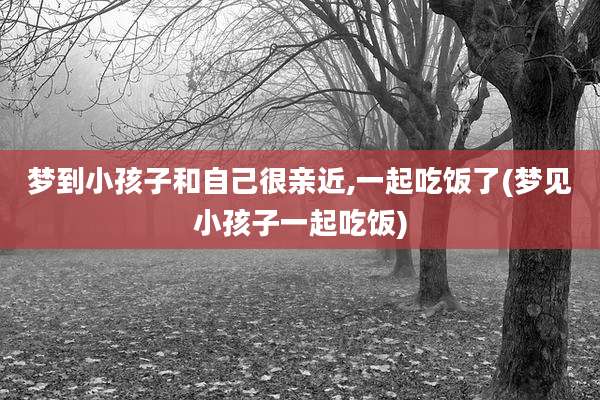 梦到小孩子和自己很亲近,一起吃饭了(梦见小孩子一起吃饭)