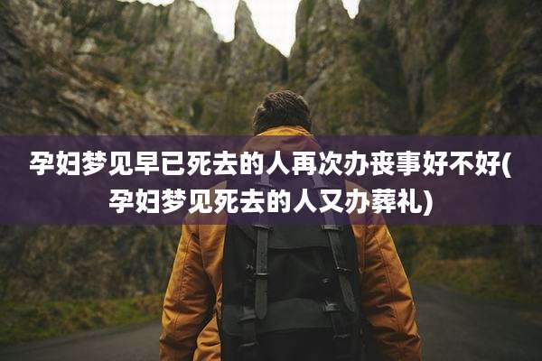 孕妇梦见早已死去的人再次办丧事好不好(孕妇梦见死去的人又办葬礼)