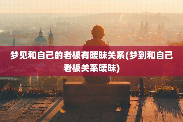 梦见和自己的老板有暧昧关系(梦到和自己老板关系暧昧)