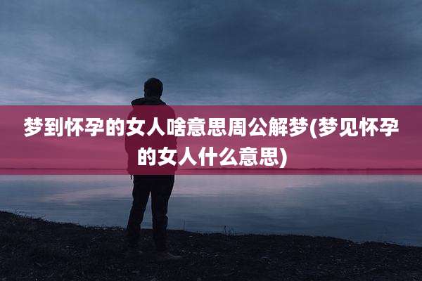 梦到怀孕的女人啥意思周公解梦(梦见怀孕的女人什么意思)