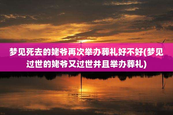 梦见死去的姥爷再次举办葬礼好不好(梦见过世的姥爷又过世并且举办葬礼)