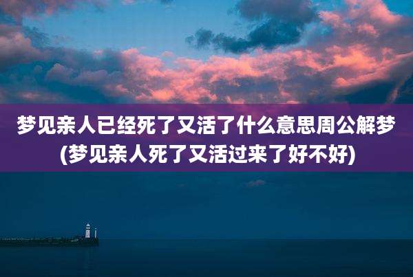 梦见亲人已经死了又活了什么意思周公解梦(梦见亲人死了又活过来了好不好)