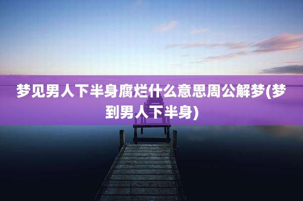 梦见男人下半身腐烂什么意思周公解梦(梦到男人下半身)