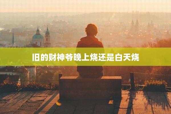 旧的财神爷晚上烧还是白天烧