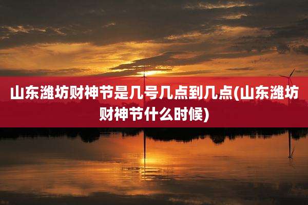 山东潍坊财神节是几号几点到几点(山东潍坊财神节什么时候)