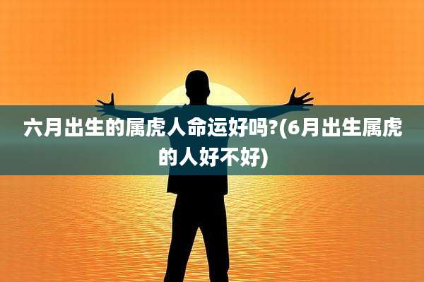 六月出生的属虎人命运好吗?(6月出生属虎的人好不好)