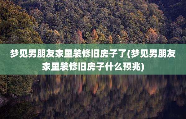 梦见男朋友家里装修旧房子了(梦见男朋友家里装修旧房子什么预兆)