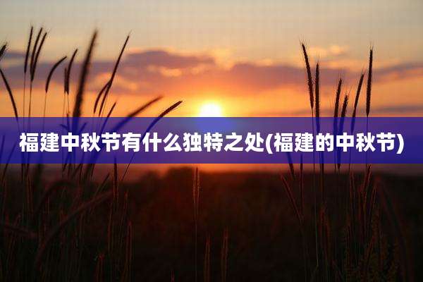 福建中秋节有什么独特之处(福建的中秋节)
