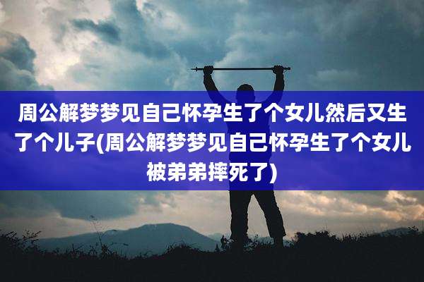 周公解梦梦见自己怀孕生了个女儿然后又生了个儿子(周公解梦梦见自己怀孕生了个女儿被弟弟摔死了)