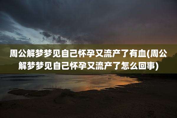 周公解梦梦见自己怀孕又流产了有血(周公解梦梦见自己怀孕又流产了怎么回事)