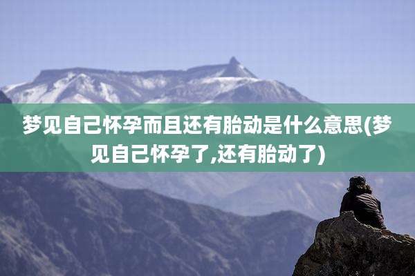 梦见自己怀孕而且还有胎动是什么意思(梦见自己怀孕了,还有胎动了)