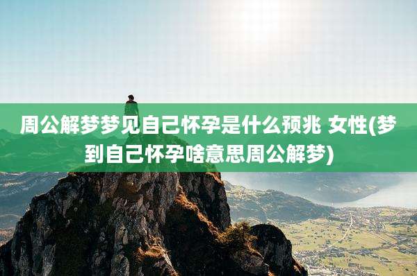 周公解梦梦见自己怀孕是什么预兆 女性(梦到自己怀孕啥意思周公解梦)