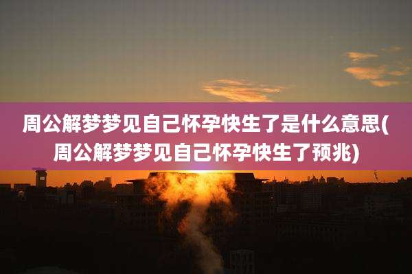 周公解梦梦见自己怀孕快生了是什么意思(周公解梦梦见自己怀孕快生了预兆)