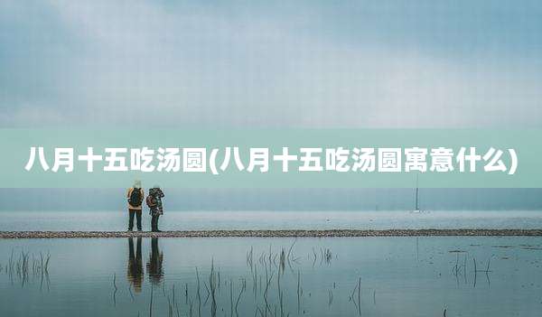 八月十五吃汤圆(八月十五吃汤圆寓意什么)