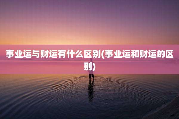 事业运与财运有什么区别(事业运和财运的区别)
